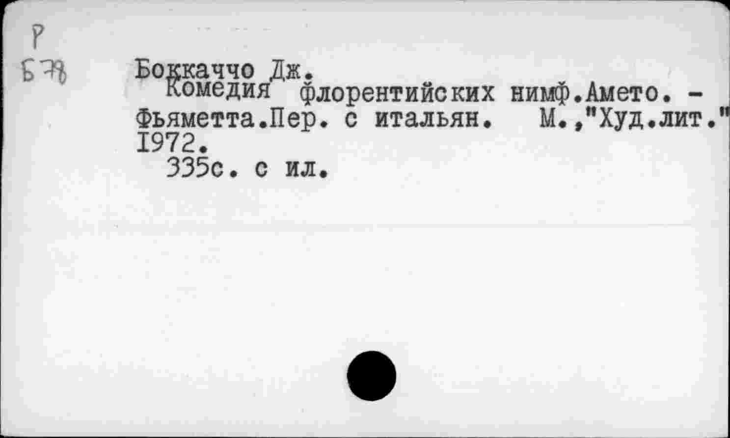 ﻿р
£7$ Боккаччо Дж.
Комедия флорентийских нимф.Амето. -Фьяметта.Пер. с итальян.	М.,"Худ.лит."
1972.
335с. с ил.